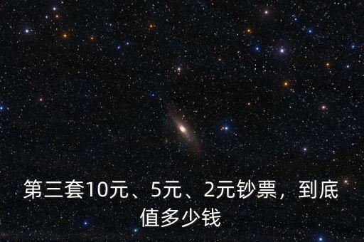 第三套10元、5元、2元鈔票，到底值多少錢(qián)