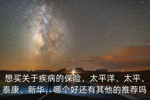 想買關(guān)于疾病的保險(xiǎn)，太平洋、太平、泰康、新華，哪個(gè)好還有其他的推薦嗎
