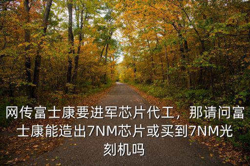 網(wǎng)傳富士康要進(jìn)軍芯片代工，那請(qǐng)問(wèn)富士康能造出7NM芯片或買(mǎi)到7NM光刻機(jī)嗎