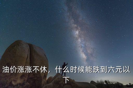 油價(jià)漲漲不休，什么時(shí)候能跌到六元以下