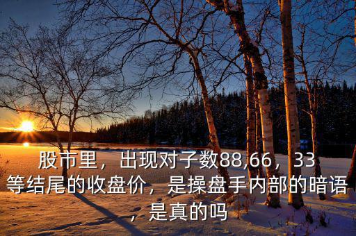 股市里，出現(xiàn)對子數(shù)88,66，33等結(jié)尾的收盤價，是操盤手內(nèi)部的暗語，是真的嗎