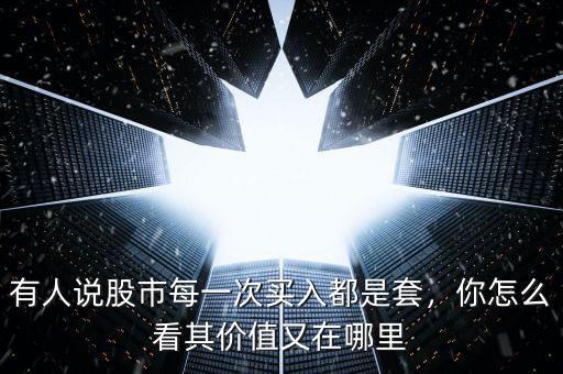 有人說(shuō)股市每一次買(mǎi)入都是套，你怎么看其價(jià)值又在哪里