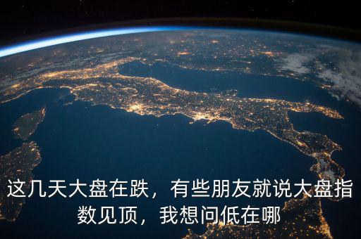 這幾天大盤在跌，有些朋友就說大盤指數(shù)見頂，我想問低在哪