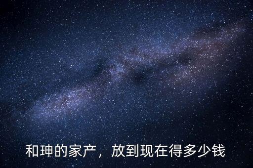 和珅的家產(chǎn)，放到現(xiàn)在得多少錢