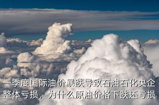 一季度國際油價暴跌導(dǎo)致石油石化央企整體虧損，為什么原油價格下跌還虧損