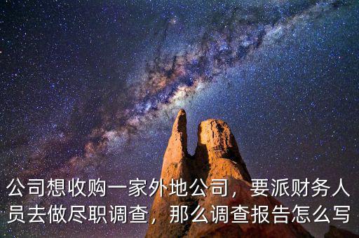 公司想收購(gòu)一家外地公司，要派財(cái)務(wù)人員去做盡職調(diào)查，那么調(diào)查報(bào)告怎么寫