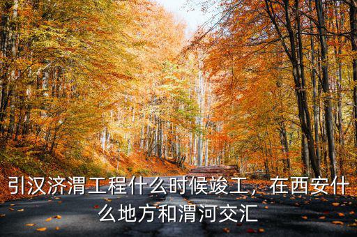 引漢濟(jì)渭工程什么時(shí)候竣工，在西安什么地方和渭河交匯