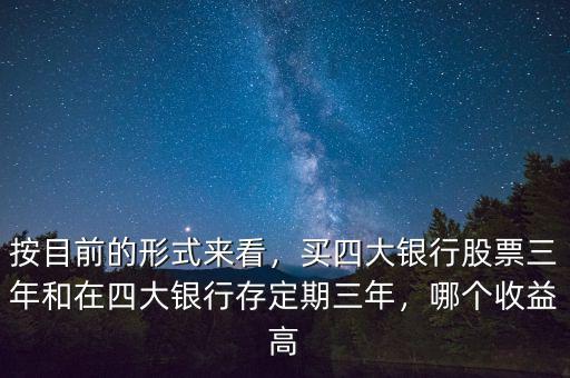按目前的形式來看，買四大銀行股票三年和在四大銀行存定期三年，哪個(gè)收益高