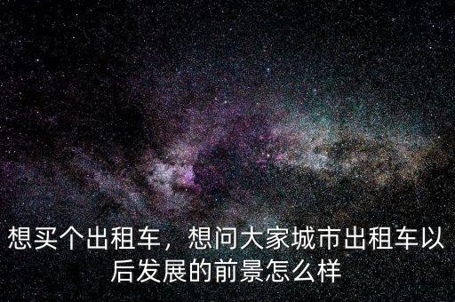 想買個出租車，想問大家城市出租車以后發(fā)展的前景怎么樣