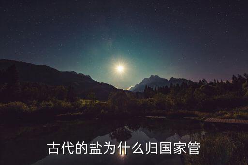 為什么壟斷鹽,歷史上鹽為什么不允許私賣(mài)