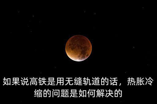 如果說(shuō)高鐵是用無(wú)縫軌道的話，熱脹冷縮的問(wèn)題是如何解決的