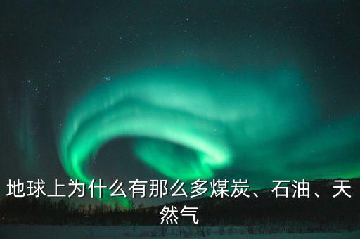 地球上為什么有那么多煤炭、石油、天然氣