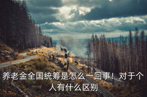 養(yǎng)老金全國統(tǒng)籌是怎么一回事！對于個人有什么區(qū)別