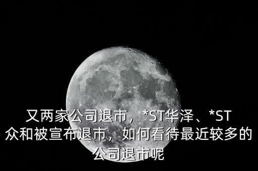 又兩家公司退市，*ST華澤、*ST眾和被宣布退市，如何看待最近較多的公司退市呢