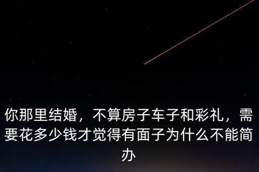 你那里結(jié)婚，不算房子車子和彩禮，需要花多少錢(qián)才覺(jué)得有面子為什么不能簡(jiǎn)辦
