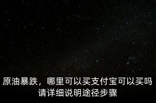 原油暴跌，哪里可以買支付寶可以買嗎請(qǐng)?jiān)敿?xì)說明途徑步驟