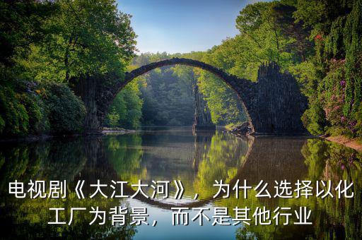 電視劇《大江大河》，為什么選擇以化工廠為背景，而不是其他行業(yè)