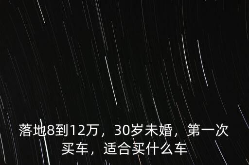 落地8到12萬(wàn)，30歲未婚，第一次買(mǎi)車(chē)，適合買(mǎi)什么車(chē)