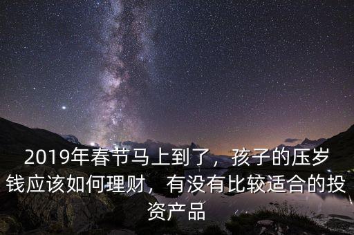2019年春節(jié)馬上到了，孩子的壓歲錢(qián)應(yīng)該如何理財(cái)，有沒(méi)有比較適合的投資產(chǎn)品