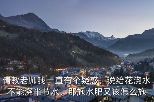請教老師我一直有個疑惑，說給花澆水不能澆半節(jié)水，那施水肥又該怎么施