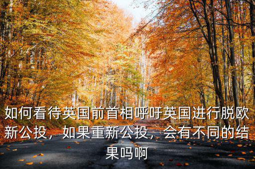 如何看待英國(guó)前首相呼吁英國(guó)進(jìn)行脫歐新公投，如果重新公投，會(huì)有不同的結(jié)果嗎啊