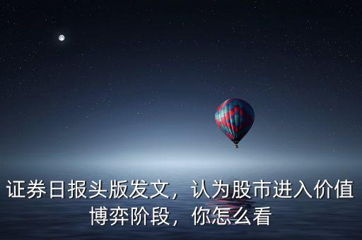 證券日?qǐng)?bào)頭版發(fā)文，認(rèn)為股市進(jìn)入價(jià)值博弈階段，你怎么看