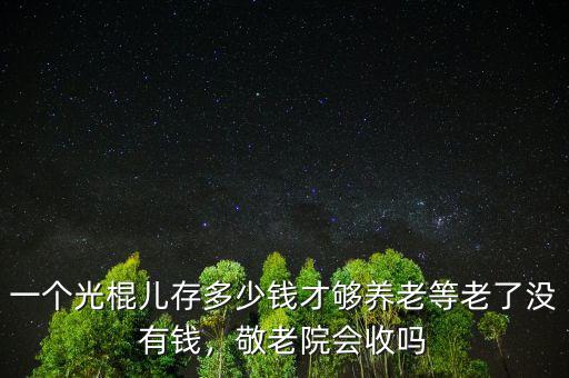 一個光棍兒存多少錢才夠養(yǎng)老等老了沒有錢，敬老院會收嗎