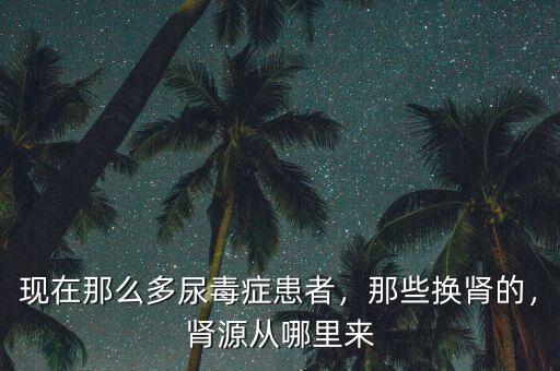 現(xiàn)在那么多尿毒癥患者，那些換腎的，腎源從哪里來