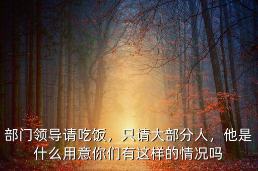 部門領(lǐng)導(dǎo)請(qǐng)吃飯，只請(qǐng)大部分人，他是什么用意你們有這樣的情況嗎