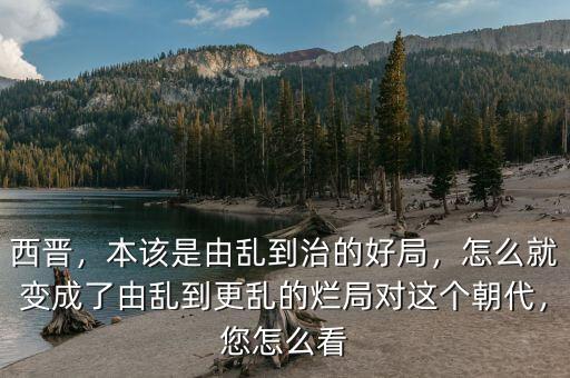 西晉，本該是由亂到治的好局，怎么就變成了由亂到更亂的爛局對這個(gè)朝代，您怎么看