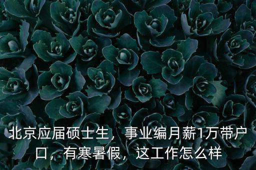 北京應(yīng)屆碩士生，事業(yè)編月薪1萬帶戶口，有寒暑假，這工作怎么樣