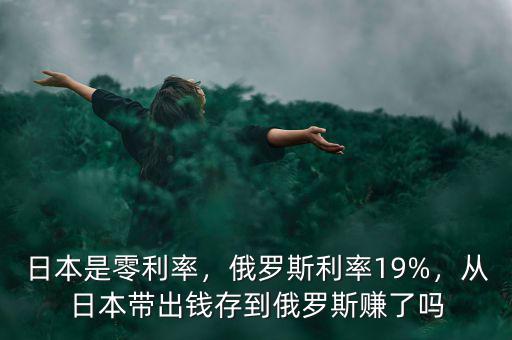 日本是零利率，俄羅斯利率19%，從日本帶出錢存到俄羅斯賺了嗎