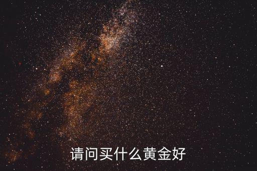 請(qǐng)問(wèn)買什么黃金好