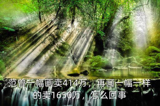 范曾一幅畫賣414萬，再畫一幅一樣的賣1650萬，怎么回事