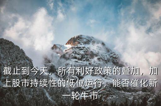 截止到今天，所有利好政策的疊加，加上股市持續(xù)性的低位運(yùn)行，能否催化新一輪牛市