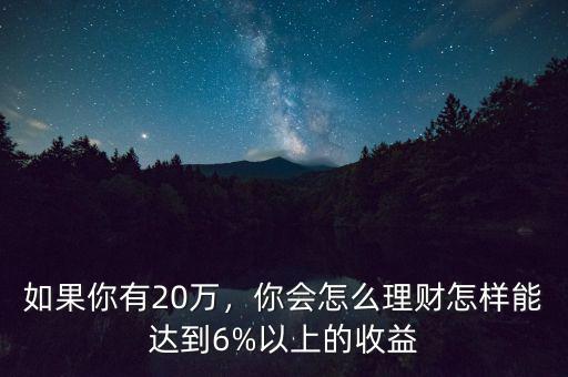 如果你有20萬(wàn)，你會(huì)怎么理財(cái)怎樣能達(dá)到6%以上的收益