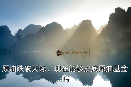 原油跌破天際，現(xiàn)在能夠抄底原油基金嗎