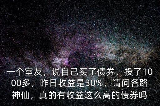一個室友，說自己買了債券，投了1000多，昨日收益是30%，請問各路神仙，真的有收益這么高的債券嗎