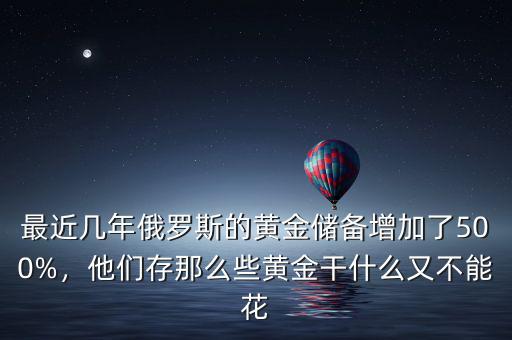 最近幾年俄羅斯的黃金儲備增加了500%，他們存那么些黃金干什么又不能花