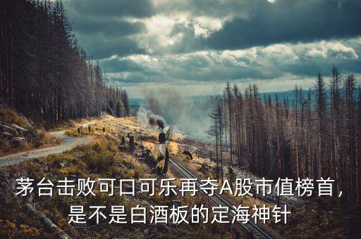 茅臺(tái)擊敗可口可樂再奪A股市值榜首，是不是白酒板的定海神針
