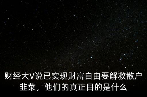 財經(jīng)大V說已實現(xiàn)財富自由要解救散戶韭菜，他們的真正目的是什么