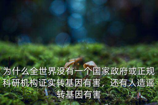為什么全世界沒有一個國家政府或正規(guī)科研機(jī)構(gòu)證實(shí)轉(zhuǎn)基因有害，還有人造謠轉(zhuǎn)基因有害