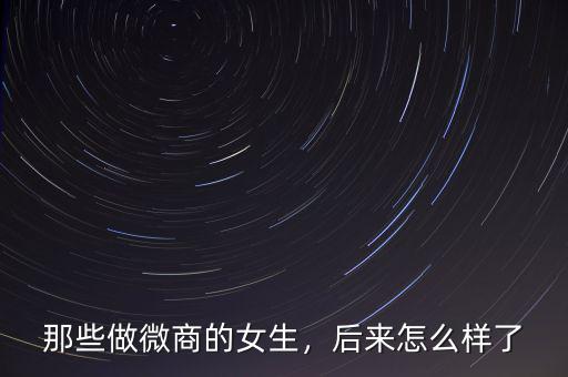 那些做微商的女生，后來怎么樣了
