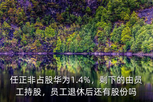 任正非占股華為1.4%，剩下的由員工持股，員工退休后還有股份嗎