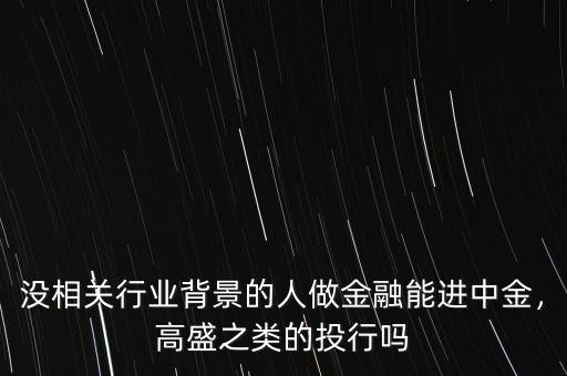 沒相關行業(yè)背景的人做金融能進中金，高盛之類的投行嗎