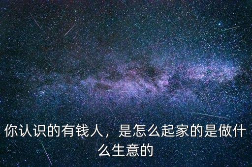 你認(rèn)識的有錢人，是怎么起家的是做什么生意的