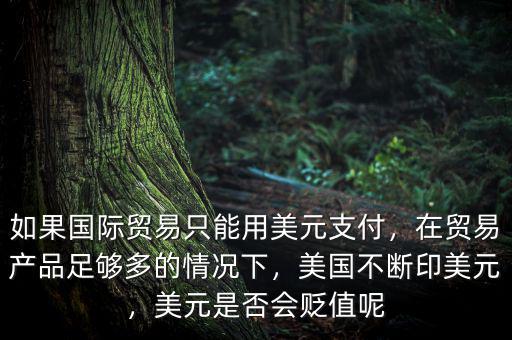 如果國際貿(mào)易只能用美元支付，在貿(mào)易產(chǎn)品足夠多的情況下，美國不斷印美元，美元是否會貶值呢