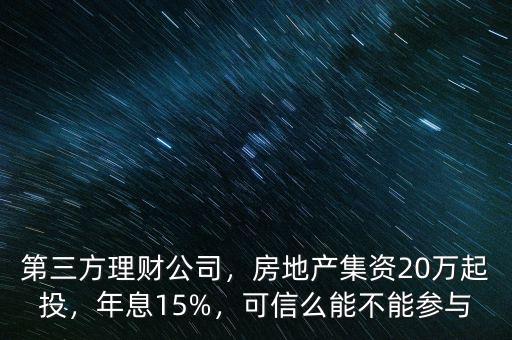 第三方理財(cái)公司，房地產(chǎn)集資20萬起投，年息15%，可信么能不能參與