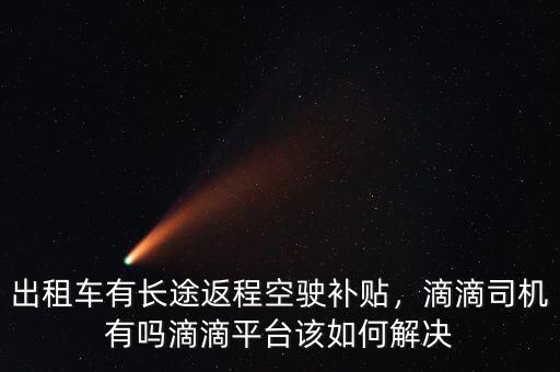 出租車有長(zhǎng)途返程空駛補(bǔ)貼，滴滴司機(jī)有嗎滴滴平臺(tái)該如何解決
