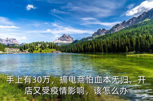 手上有30萬(wàn)，搞電商怕血本無(wú)歸，開(kāi)店又受疫情影響，該怎么辦